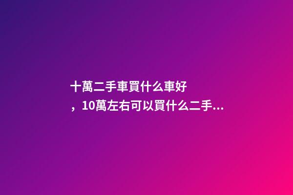 十萬二手車買什么車好，10萬左右可以買什么二手車